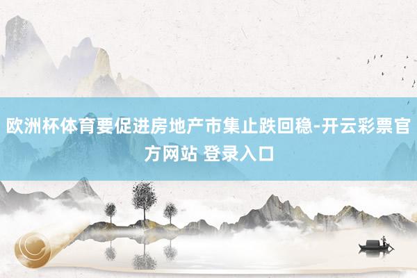 欧洲杯体育要促进房地产市集止跌回稳-开云彩票官方网站 登录入口
