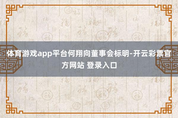 体育游戏app平台　　何翔向董事会标明-开云彩票官方网站 登录入口