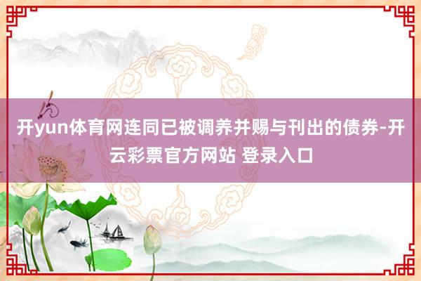 开yun体育网连同已被调养并赐与刊出的债券-开云彩票官方网站 登录入口