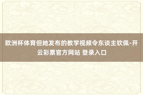 欧洲杯体育但她发布的教学视频令东谈主钦佩-开云彩票官方网站 登录入口