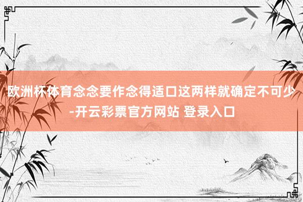 欧洲杯体育念念要作念得适口这两样就确定不可少-开云彩票官方网站 登录入口