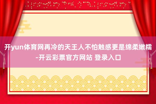开yun体育网再冷的天王人不怕触感更是绵柔嫩糯-开云彩票官方网站 登录入口