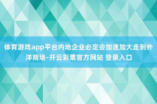 体育游戏app平台内地企业必定会加速加大走到外洋商场-开云彩票官方网站 登录入口