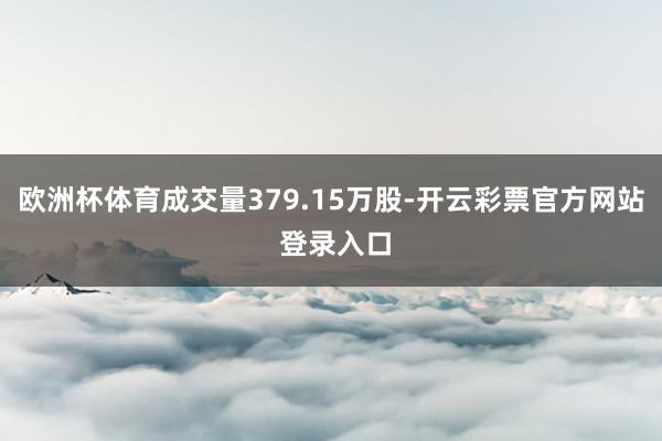 欧洲杯体育成交量379.15万股-开云彩票官方网站 登录入口