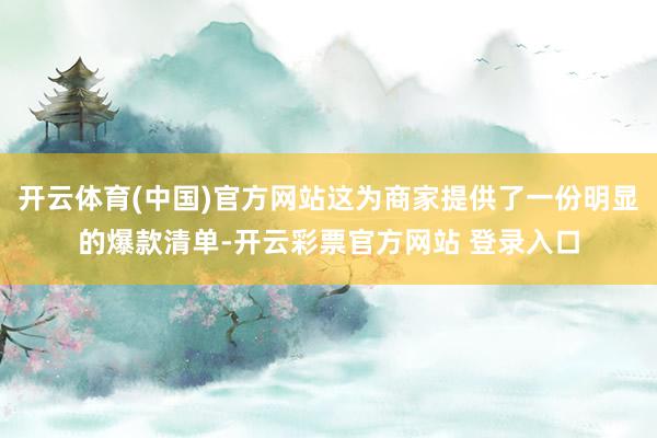 开云体育(中国)官方网站这为商家提供了一份明显的爆款清单-开云彩票官方网站 登录入口