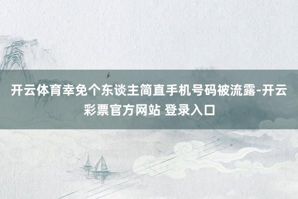 开云体育幸免个东谈主简直手机号码被流露-开云彩票官方网站 登录入口