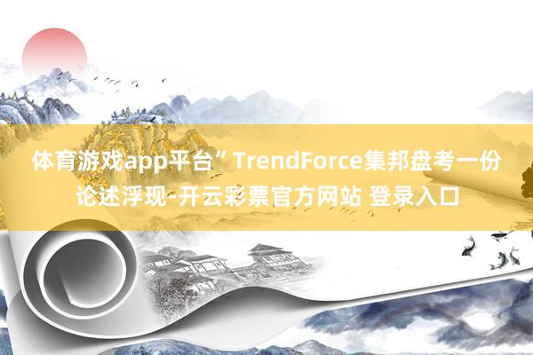 体育游戏app平台”TrendForce集邦盘考一份论述浮现-开云彩票官方网站 登录入口