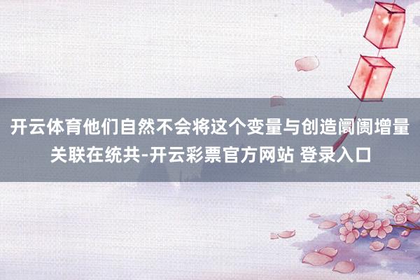 开云体育他们自然不会将这个变量与创造阛阓增量关联在统共-开云彩票官方网站 登录入口