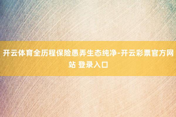 开云体育全历程保险愚弄生态纯净-开云彩票官方网站 登录入口