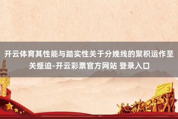 开云体育其性能与踏实性关于分娩线的聚积运作至关蹙迫-开云彩票官方网站 登录入口