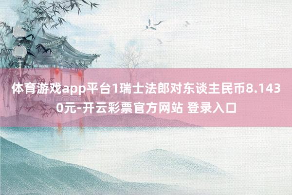 体育游戏app平台1瑞士法郎对东谈主民币8.1430元-开云彩票官方网站 登录入口