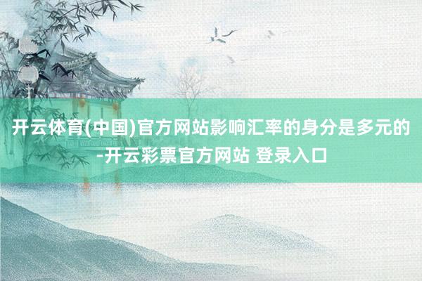开云体育(中国)官方网站影响汇率的身分是多元的-开云彩票官方网站 登录入口