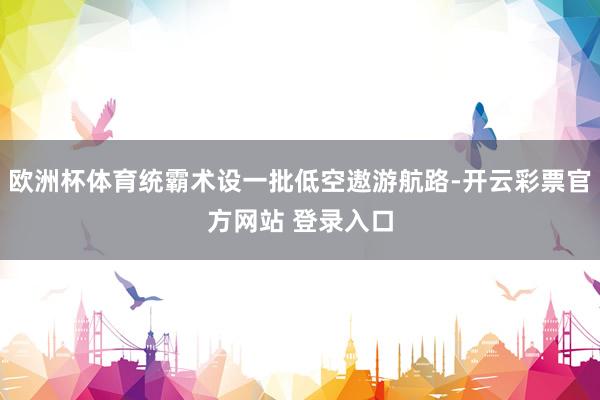 欧洲杯体育统霸术设一批低空遨游航路-开云彩票官方网站 登录入口