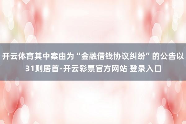 开云体育其中案由为“金融借钱协议纠纷”的公告以31则居首-开云彩票官方网站 登录入口