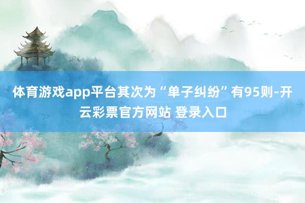 体育游戏app平台其次为“单子纠纷”有95则-开云彩票官方网站 登录入口