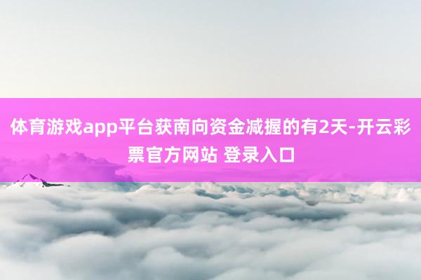 体育游戏app平台获南向资金减握的有2天-开云彩票官方网站 登录入口