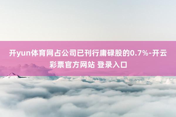 开yun体育网占公司已刊行庸碌股的0.7%-开云彩票官方网站 登录入口
