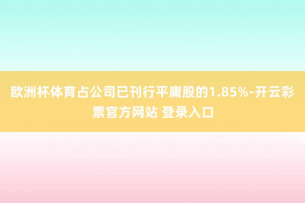 欧洲杯体育占公司已刊行平庸股的1.85%-开云彩票官方网站 登录入口
