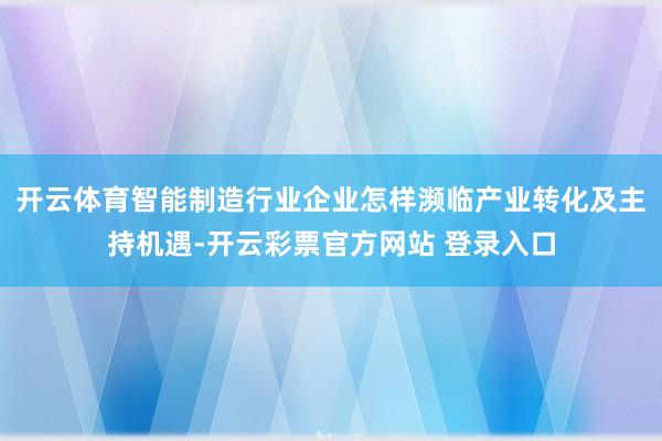 开云体育智能制造行业企业怎样濒临产业转化及主持机遇-开云彩票官方网站 登录入口