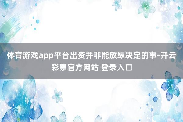 体育游戏app平台出资并非能放纵决定的事-开云彩票官方网站 登录入口