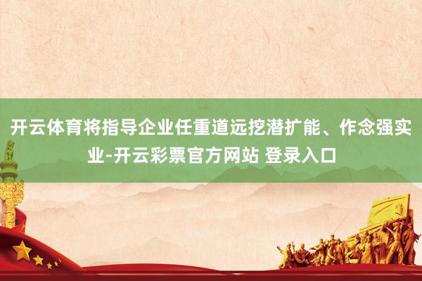 开云体育将指导企业任重道远挖潜扩能、作念强实业-开云彩票官方网站 登录入口