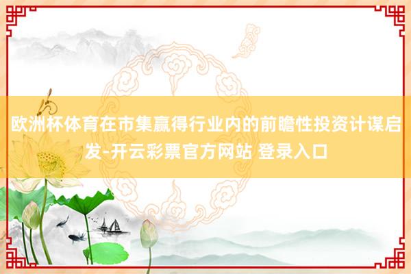 欧洲杯体育在市集赢得行业内的前瞻性投资计谋启发-开云彩票官方网站 登录入口