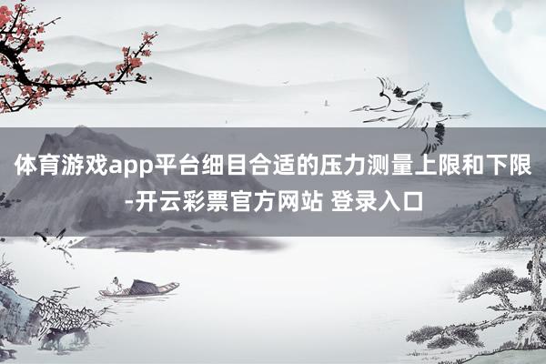体育游戏app平台细目合适的压力测量上限和下限-开云彩票官方网站 登录入口