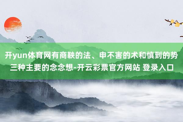 开yun体育网有商鞅的法、申不害的术和慎到的势三种主要的念念想-开云彩票官方网站 登录入口