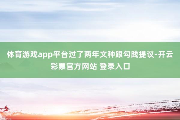体育游戏app平台过了两年文种跟勾践提议-开云彩票官方网站 登录入口