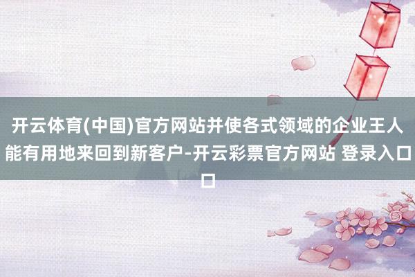 开云体育(中国)官方网站并使各式领域的企业王人能有用地来回到新客户-开云彩票官方网站 登录入口