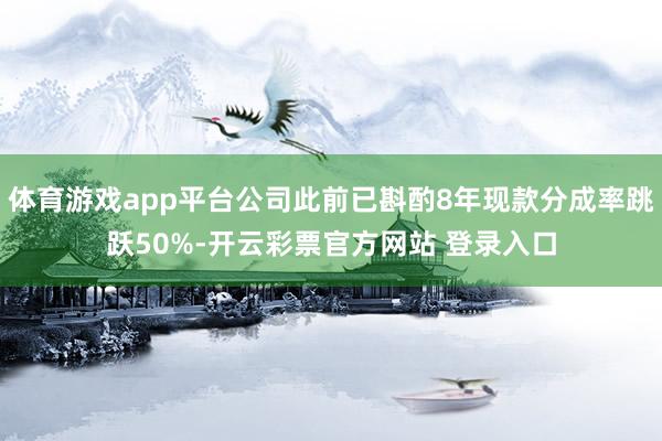 体育游戏app平台公司此前已斟酌8年现款分成率跳跃50%-开云彩票官方网站 登录入口