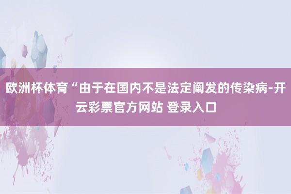 欧洲杯体育“由于在国内不是法定阐发的传染病-开云彩票官方网站 登录入口