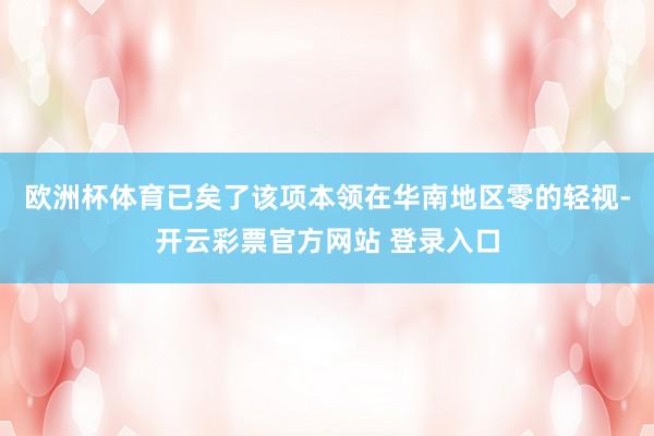 欧洲杯体育已矣了该项本领在华南地区零的轻视-开云彩票官方网站 登录入口