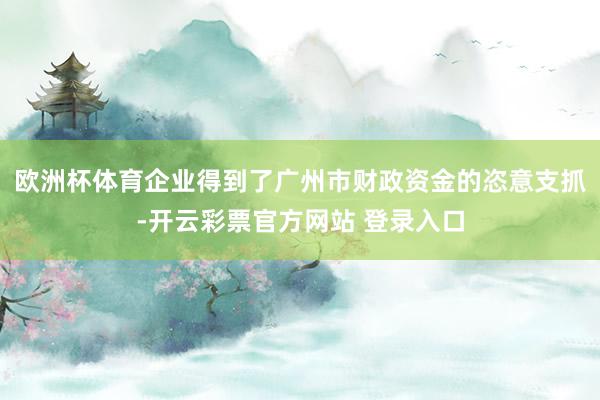 欧洲杯体育企业得到了广州市财政资金的恣意支抓-开云彩票官方网站 登录入口