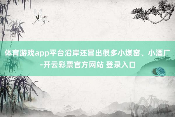体育游戏app平台沿岸还冒出很多小煤窑、小酒厂-开云彩票官方网站 登录入口
