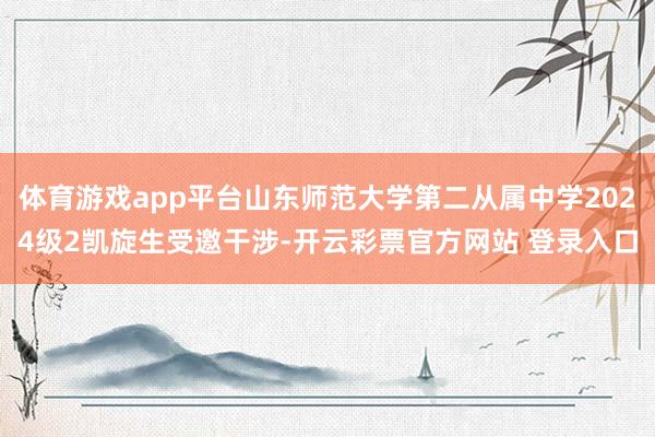 体育游戏app平台山东师范大学第二从属中学2024级2凯旋生受邀干涉-开云彩票官方网站 登录入口
