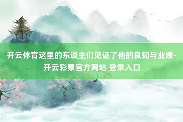 开云体育这里的东谈主们见证了他的良知与业绩-开云彩票官方网站 登录入口