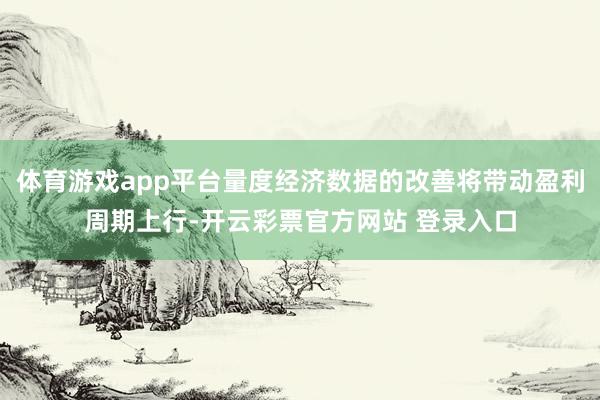 体育游戏app平台量度经济数据的改善将带动盈利周期上行-开云彩票官方网站 登录入口