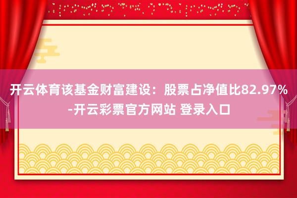 开云体育该基金财富建设：股票占净值比82.97%-开云彩票官方网站 登录入口