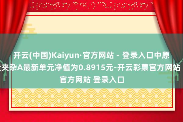 开云(中国)Kaiyun·官方网站 - 登录入口中原中枢制造夹杂A最新单元净值为0.8915元-开云彩票官方网站 登录入口
