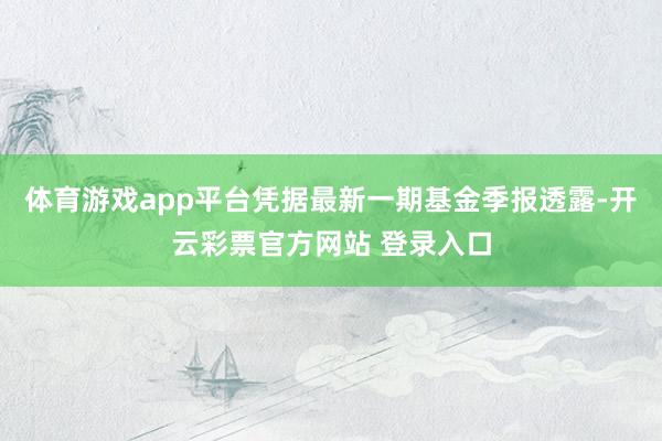 体育游戏app平台凭据最新一期基金季报透露-开云彩票官方网站 登录入口