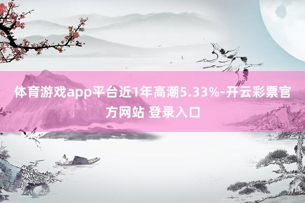 体育游戏app平台近1年高潮5.33%-开云彩票官方网站 登录入口