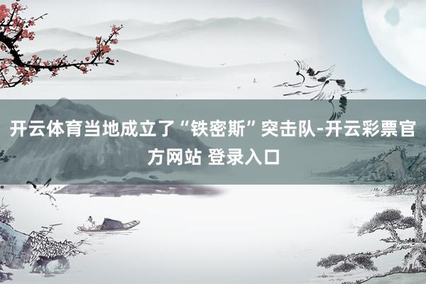 开云体育当地成立了“铁密斯”突击队-开云彩票官方网站 登录入口