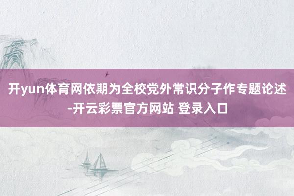 开yun体育网依期为全校党外常识分子作专题论述-开云彩票官方网站 登录入口
