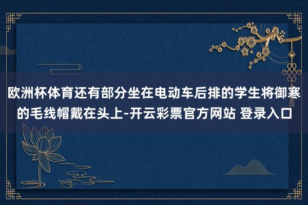 欧洲杯体育还有部分坐在电动车后排的学生将御寒的毛线帽戴在头上-开云彩票官方网站 登录入口