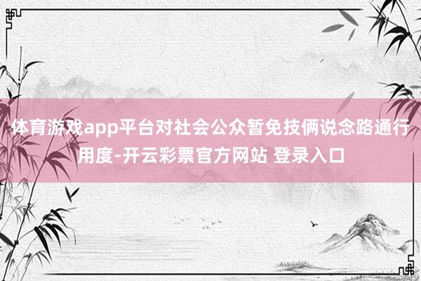 体育游戏app平台对社会公众暂免技俩说念路通行用度-开云彩票官方网站 登录入口