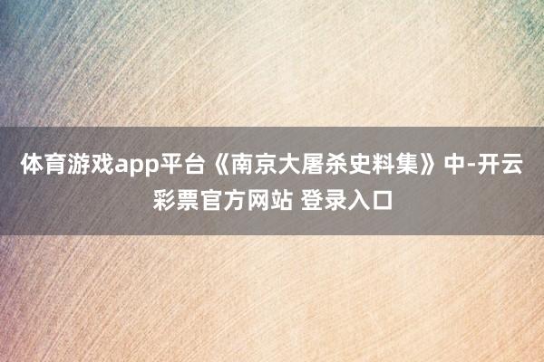 体育游戏app平台《南京大屠杀史料集》中-开云彩票官方网站 登录入口