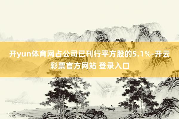开yun体育网占公司已刊行平方股的5.1%-开云彩票官方网站 登录入口