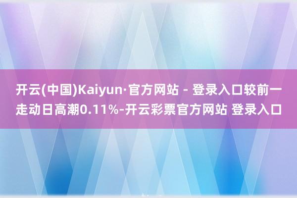 开云(中国)Kaiyun·官方网站 - 登录入口较前一走动日高潮0.11%-开云彩票官方网站 登录入口