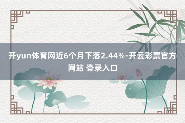 开yun体育网近6个月下落2.44%-开云彩票官方网站 登录入口